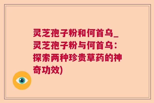 灵芝孢子粉和何首乌_灵芝孢子粉与何首乌:探索两种珍贵草药的神奇功效) 灵芝孢子粉和何首乌_灵芝孢子粉与何首乌:探索两种珍贵草药的神奇功效)