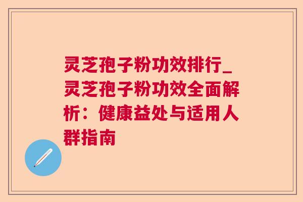 灵芝孢子粉功效排行_灵芝孢子粉功效全面解析:健康益处与适用人群指南 灵芝孢子粉功效排行_灵芝孢子粉功效全面解析:健康益处与适用人群指南