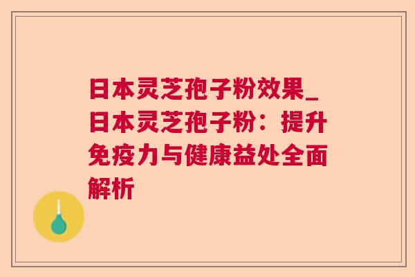 日本灵芝孢子粉效果_日本灵芝孢子粉：提升免疫力与健康益处全面解析