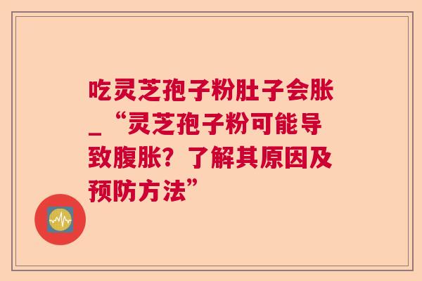 吃灵芝孢子粉肚子会胀_“灵芝孢子粉可能导致腹胀？了解其原因及方法”