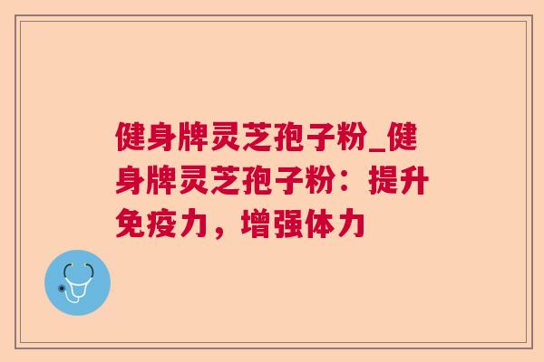 健身牌灵芝孢子粉_健身牌灵芝孢子粉:提升免疫力,增强体力 健身牌灵芝孢子粉_健身牌灵芝孢子粉:提升免疫力,增强体力