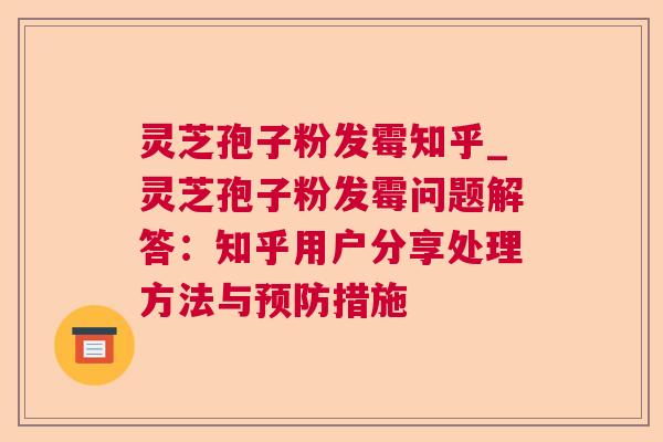 灵芝孢子粉发霉知乎_灵芝孢子粉发霉问题解答：知乎用户分享处理方法与措施