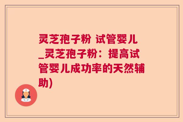灵芝孢子粉 试管婴儿_灵芝孢子粉：提高试管婴儿成功率的天然辅助)