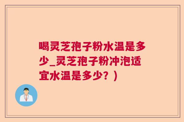 喝灵芝孢子粉水温是多少_灵芝孢子粉冲泡适宜水温是多少?) 喝灵芝孢子粉水温是多少_灵芝孢子粉冲泡适宜水温是多少?)