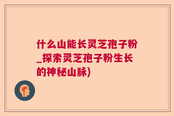 什么山能长灵芝孢子粉_探索灵芝孢子粉生长的神秘山脉) 什么山能长灵芝孢子粉_探索灵芝孢子粉生长的神秘山脉)