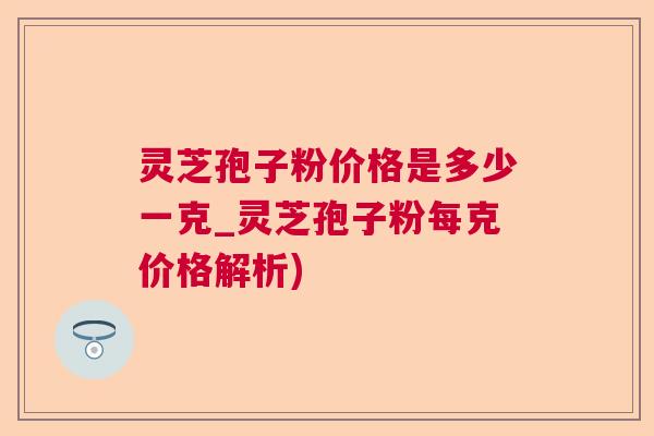 灵芝孢子粉价格是多少一克_灵芝孢子粉每克价格解析) 灵芝孢子粉价格是多少一克_灵芝孢子粉每克价格解析)