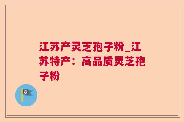 江苏产灵芝孢子粉_江苏特产:高品质灵芝孢子粉 江苏产灵芝孢子粉_江苏特产:高品质灵芝孢子粉