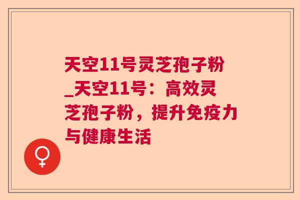 天空11号灵芝孢子粉_天空11号:高效灵芝孢子粉,提升免疫力与健康生活 天空11号灵芝孢子粉_天空11号:高效灵芝孢子粉,提升免疫力与健康生活