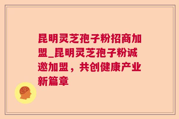 昆明灵芝孢子粉招商加盟_昆明灵芝孢子粉诚邀加盟,共创健康产业新篇章 昆明灵芝孢子粉招商加盟_昆明灵芝孢子粉诚邀加盟,共创健康产业新篇章