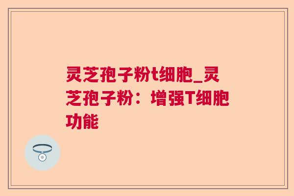 灵芝孢子粉t细胞_灵芝孢子粉:增强T细胞功能 灵芝孢子粉t细胞_灵芝孢子粉:增强T细胞功能