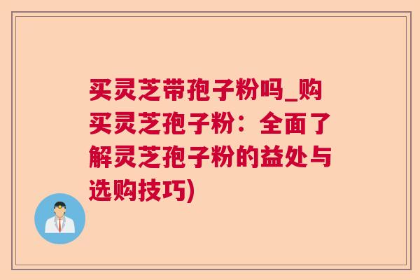 买灵芝带孢子粉吗_购买灵芝孢子粉:全面了解灵芝孢子粉的益处与选购技巧) 买灵芝带孢子粉吗_购买灵芝孢子粉:全面了解灵芝孢子粉的益处与选购技巧)