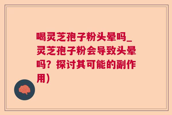 喝灵芝孢子粉头晕吗_灵芝孢子粉会导致头晕吗?探讨其可能的副作用) 喝灵芝孢子粉头晕吗_灵芝孢子粉会导致头晕吗?探讨其可能的副作用)