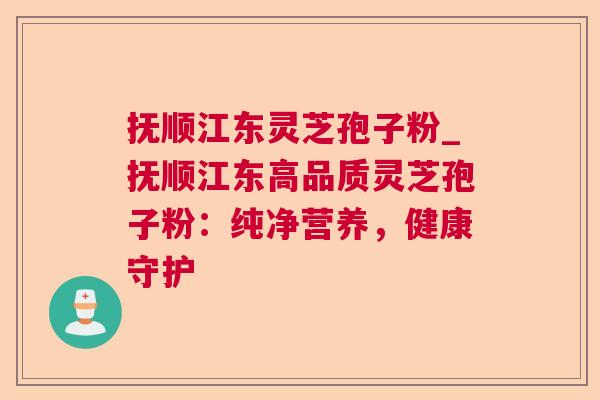 抚顺江东灵芝孢子粉_抚顺江东高品质灵芝孢子粉:纯净营养,健康守护 抚顺江东灵芝孢子粉_抚顺江东高品质灵芝孢子粉:纯净营养,健康守护