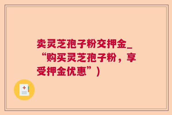 卖灵芝孢子粉交押金_“购买灵芝孢子粉,享受押金优惠”) 卖灵芝孢子粉交押金_“购买灵芝孢子粉,享受押金优惠”)