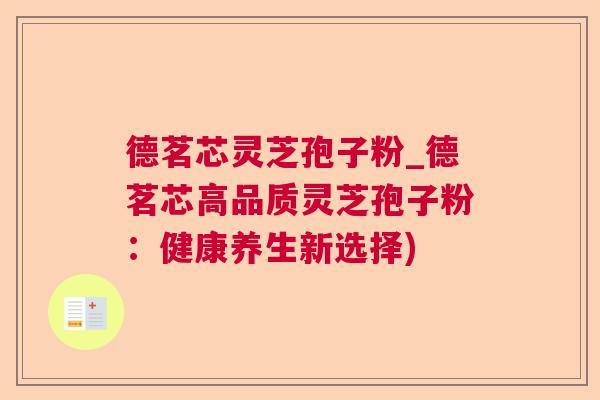 德茗芯灵芝孢子粉_德茗芯高品质灵芝孢子粉:健康养生新选择) 德茗芯灵芝孢子粉_德茗芯高品质灵芝孢子粉:健康养生新选择)