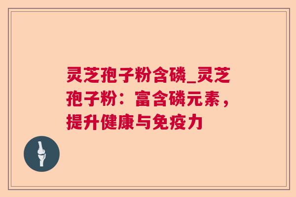 灵芝孢子粉含磷_灵芝孢子粉:富含磷元素,提升健康与免疫力 灵芝孢子粉含磷_灵芝孢子粉:富含磷元素,提升健康与免疫力