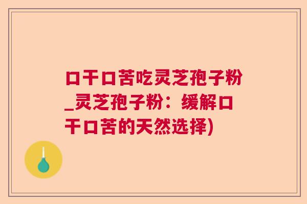 口干口苦吃灵芝孢子粉_灵芝孢子粉:缓解口干口苦的天然选择) 口干口苦吃灵芝孢子粉_灵芝孢子粉:缓解口干口苦的天然选择)