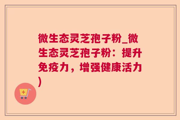 微生态灵芝孢子粉_微生态灵芝孢子粉:提升免疫力,增强健康活力) 微生态灵芝孢子粉_微生态灵芝孢子粉:提升免疫力,增强健康活力)