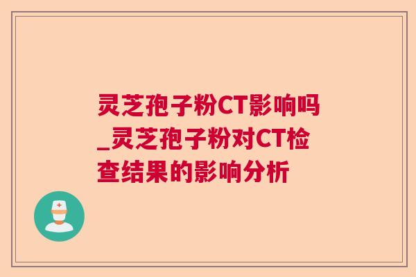 灵芝孢子粉CT影响吗_灵芝孢子粉对CT检查结果的影响分析 灵芝孢子粉CT影响吗_灵芝孢子粉对CT检查结果的影响分析
