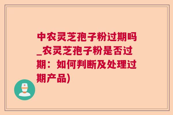 中农灵芝孢子粉过期吗_农灵芝孢子粉是否过期:如何判断及处理过期产品) 中农灵芝孢子粉过期吗_农灵芝孢子粉是否过期:如何判断及处理过期产品)