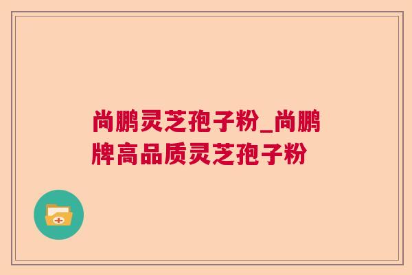 尚鹏灵芝孢子粉_尚鹏牌高品质灵芝孢子粉 尚鹏灵芝孢子粉_尚鹏牌高品质灵芝孢子粉