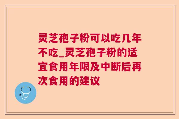 灵芝孢子粉可以吃几年不吃_灵芝孢子粉的适宜食用年限及中断后再次食用的建议 灵芝孢子粉可以吃几年不吃_灵芝孢子粉的适宜食用年限及中断后再次食用的建议