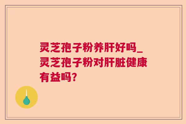 灵芝孢子粉养好吗_灵芝孢子粉对健康有益吗？