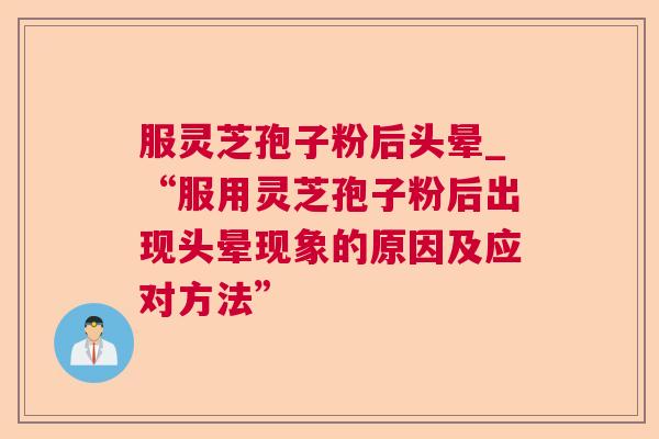 服灵芝孢子粉后头晕_“服用灵芝孢子粉后出现头晕现象的原因及应对方法” 服灵芝孢子粉后头晕_“服用灵芝孢子粉后出现头晕现象的原因及应对方法”