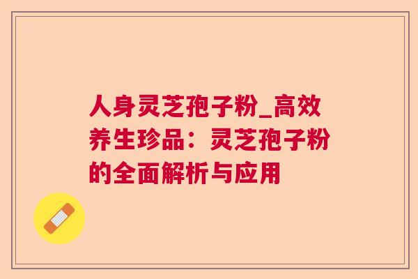 人身灵芝孢子粉_高效养生珍品:灵芝孢子粉的全面解析与应用 人身灵芝孢子粉_高效养生珍品:灵芝孢子粉的全面解析与应用