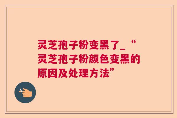 灵芝孢子粉变黑了_“灵芝孢子粉颜色变黑的原因及处理方法” 灵芝孢子粉变黑了_“灵芝孢子粉颜色变黑的原因及处理方法”
