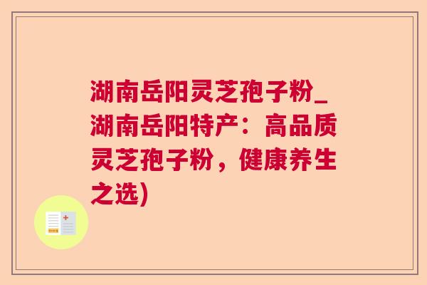 湖南岳阳灵芝孢子粉_湖南岳阳特产：高品质灵芝孢子粉，健康养生之选)