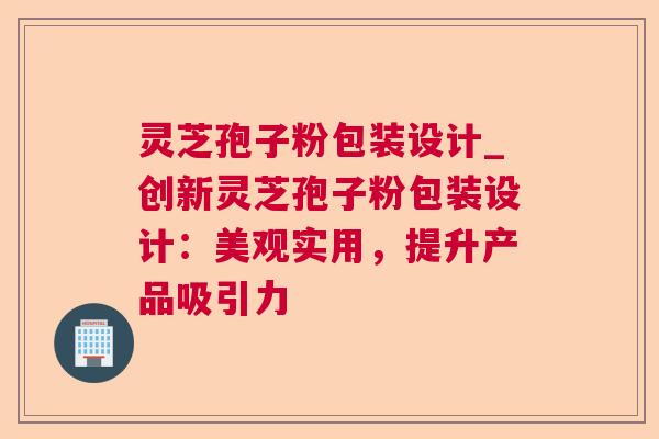 灵芝孢子粉包装设计_创新灵芝孢子粉包装设计:美观实用,提升产品吸引力 灵芝孢子粉包装设计_创新灵芝孢子粉包装设计:美观实用,提升产品吸引力