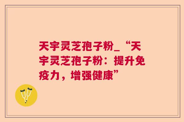 天宇灵芝孢子粉_“天宇灵芝孢子粉:提升免疫力,增强健康” 天宇灵芝孢子粉_“天宇灵芝孢子粉:提升免疫力,增强健康”