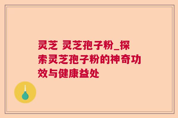 灵芝 灵芝孢子粉_探索灵芝孢子粉的神奇功效与健康益处 灵芝 灵芝孢子粉_探索灵芝孢子粉的神奇功效与健康益处