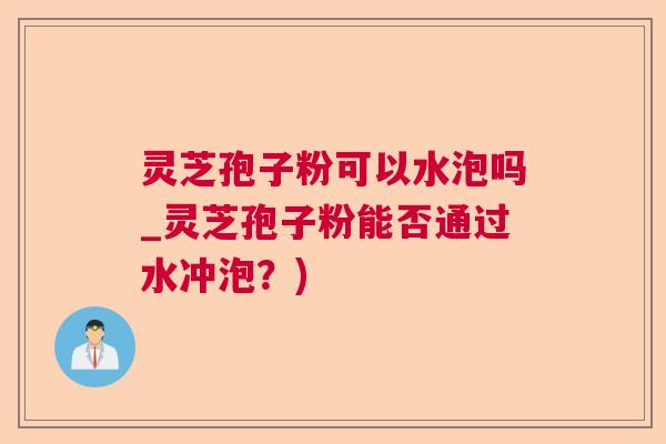 灵芝孢子粉可以水泡吗_灵芝孢子粉能否通过水冲泡?) 灵芝孢子粉可以水泡吗_灵芝孢子粉能否通过水冲泡?)