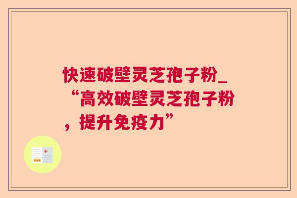 快速破壁灵芝孢子粉_“高效破壁灵芝孢子粉，提升免疫力”
