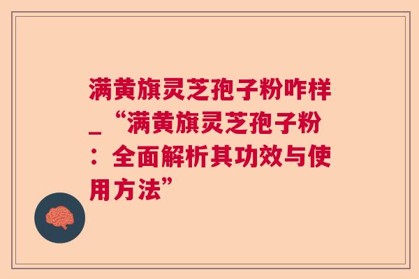 满黄旗灵芝孢子粉咋样_“满黄旗灵芝孢子粉:全面解析其功效与使用方法” 满黄旗灵芝孢子粉咋样_“满黄旗灵芝孢子粉:全面解析其功效与使用方法”