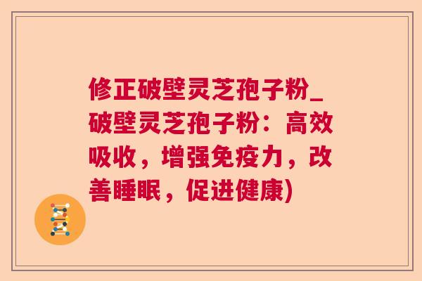 修正破壁灵芝孢子粉_破壁灵芝孢子粉:高效吸收,增强免疫力,改善,促进健康) 修正破壁灵芝孢子粉_破壁灵芝孢子粉:高效吸收,增强免疫力,改善,促进健康)