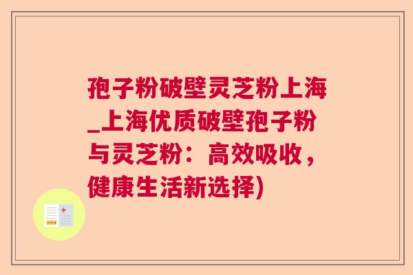 孢子粉破壁灵芝粉上海_上海优质破壁孢子粉与灵芝粉:高效吸收,健康生活新选择) 孢子粉破壁灵芝粉上海_上海优质破壁孢子粉与灵芝粉:高效吸收,健康生活新选择)
