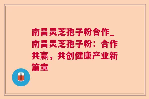 南昌灵芝孢子粉合作_南昌灵芝孢子粉:合作共赢,共创健康产业新篇章 南昌灵芝孢子粉合作_南昌灵芝孢子粉:合作共赢,共创健康产业新篇章