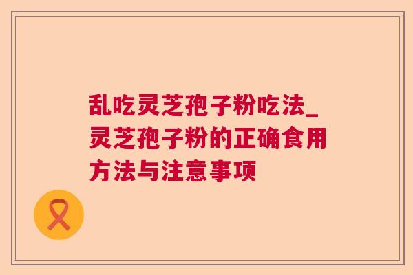 乱吃灵芝孢子粉吃法_灵芝孢子粉的正确食用方法与注意事项 乱吃灵芝孢子粉吃法_灵芝孢子粉的正确食用方法与注意事项