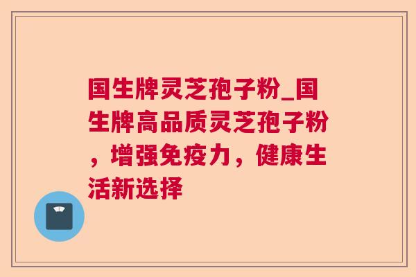 国生牌灵芝孢子粉_国生牌高品质灵芝孢子粉,增强免疫力,健康生活新选择 国生牌灵芝孢子粉_国生牌高品质灵芝孢子粉,增强免疫力,健康生活新选择