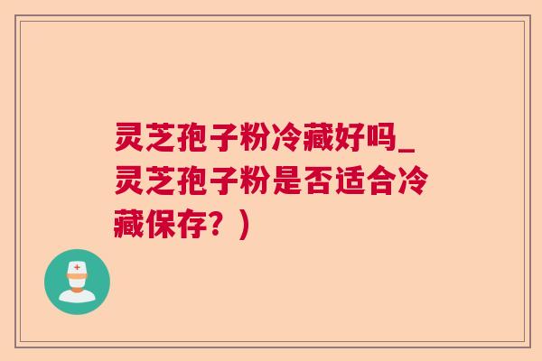 灵芝孢子粉冷藏好吗_灵芝孢子粉是否适合冷藏保存?) 灵芝孢子粉冷藏好吗_灵芝孢子粉是否适合冷藏保存?)