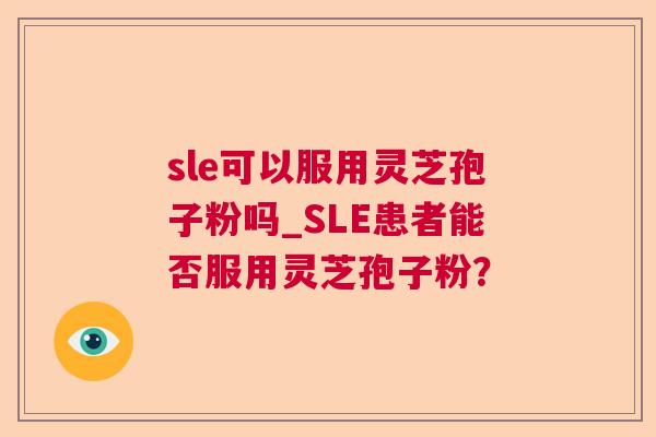 sle可以服用灵芝孢子粉吗_SLE患者能否服用灵芝孢子粉? sle可以服用灵芝孢子粉吗_SLE患者能否服用灵芝孢子粉?