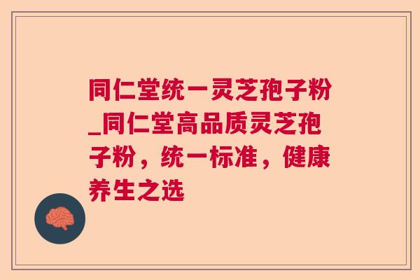 同仁堂统一灵芝孢子粉_同仁堂高品质灵芝孢子粉,统一标准,健康养生之选 同仁堂统一灵芝孢子粉_同仁堂高品质灵芝孢子粉,统一标准,健康养生之选