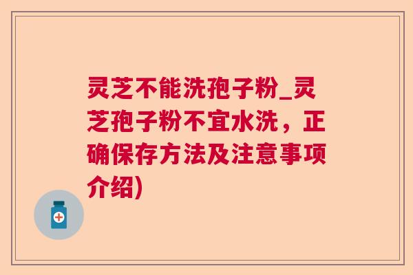 灵芝不能洗孢子粉_灵芝孢子粉不宜水洗,正确保存方法及注意事项介绍) 灵芝不能洗孢子粉_灵芝孢子粉不宜水洗,正确保存方法及注意事项介绍)