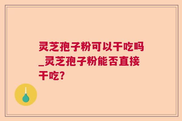 灵芝孢子粉可以干吃吗_灵芝孢子粉能否直接干吃? 灵芝孢子粉可以干吃吗_灵芝孢子粉能否直接干吃?