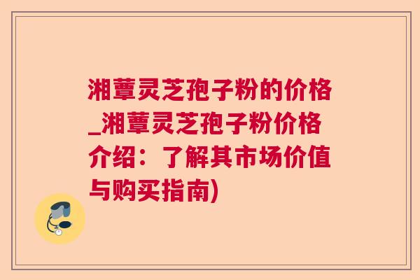 湘蕈灵芝孢子粉的价格_湘蕈灵芝孢子粉价格介绍:了解其市场价值与购买指南) 湘蕈灵芝孢子粉的价格_湘蕈灵芝孢子粉价格介绍:了解其市场价值与购买指南)