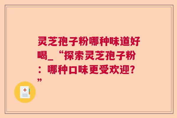 灵芝孢子粉哪种味道好喝_“探索灵芝孢子粉:哪种口味更受欢迎?” 灵芝孢子粉哪种味道好喝_“探索灵芝孢子粉:哪种口味更受欢迎?”