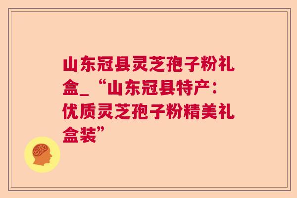 山东冠县灵芝孢子粉礼盒_“山东冠县特产:优质灵芝孢子粉精美礼盒装” 山东冠县灵芝孢子粉礼盒_“山东冠县特产:优质灵芝孢子粉精美礼盒装”